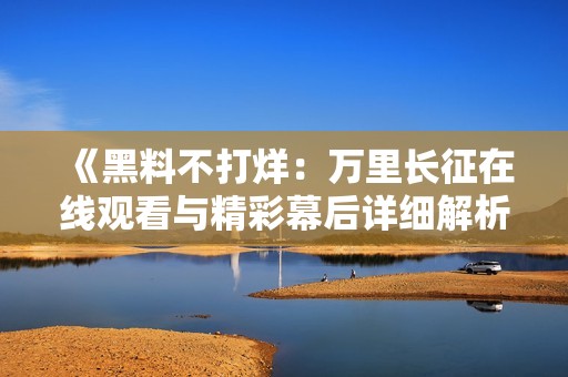 《黑料不打烊：万里长征在线观看与精彩幕后详细解析》