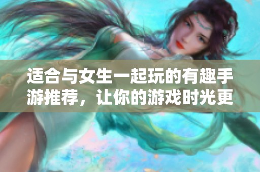 适合与女生一起玩的有趣手游推荐，让你的游戏时光更精彩