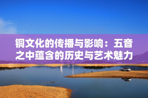 铜文化的传播与影响：五音之中蕴含的历史与艺术魅力