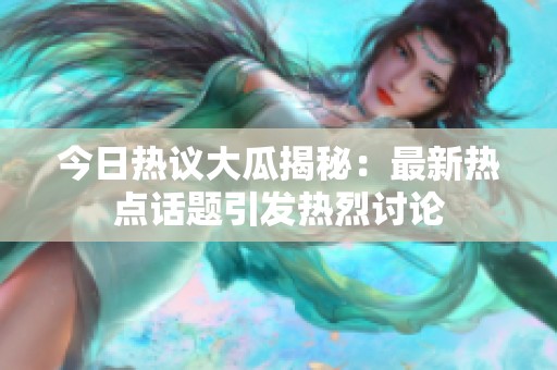今日热议大瓜揭秘：最新热点话题引发热烈讨论