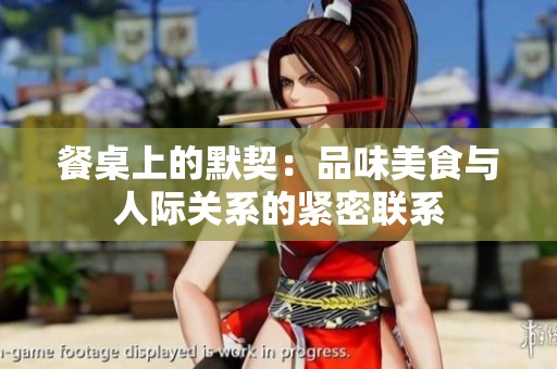 餐桌上的默契：品味美食与人际关系的紧密联系