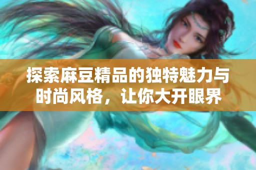 探索麻豆精品的独特魅力与时尚风格，让你大开眼界