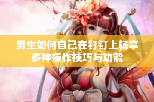 男生如何自己在钉钉上畅享多种操作技巧与功能