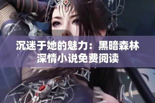 沉迷于她的魅力：黑暗森林深情小说免费阅读