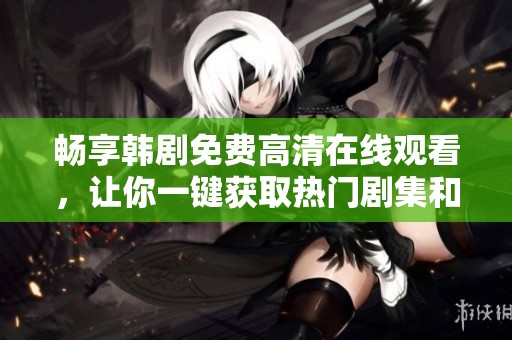 畅享韩剧免费高清在线观看，让你一键获取热门剧集和新剧资讯
