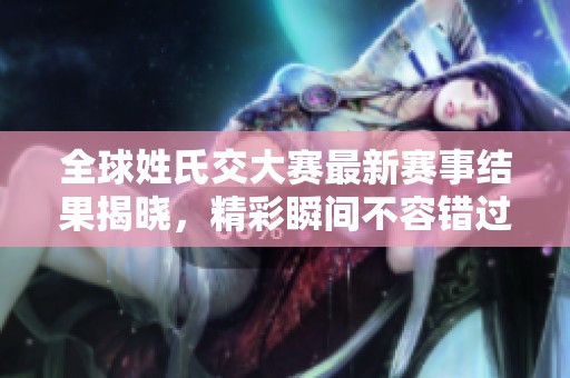 全球姓氏交大赛最新赛事结果揭晓，精彩瞬间不容错过