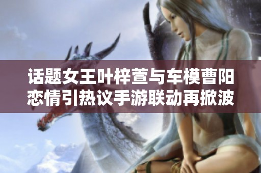 话题女王叶梓萱与车模曹阳恋情引热议手游联动再掀波澜