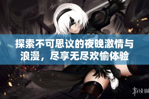 探索不可思议的夜晚激情与浪漫，尽享无尽欢愉体验