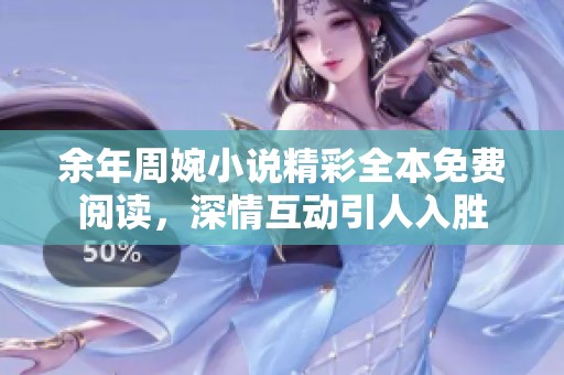 余年周婉小说精彩全本免费阅读，深情互动引人入胜