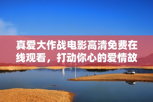真爱大作战电影高清免费在线观看，打动你心的爱情故事