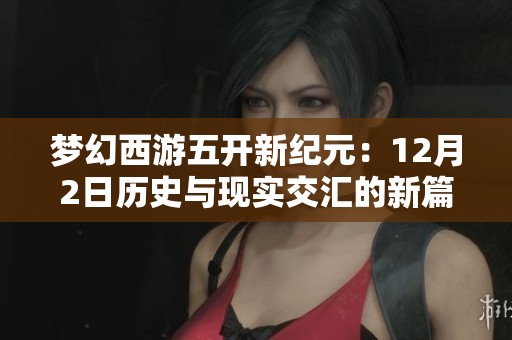梦幻西游五开新纪元：12月2日历史与现实交汇的新篇章