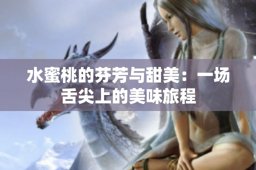 水蜜桃的芬芳与甜美：一场舌尖上的美味旅程