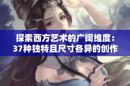 探索西方艺术的广阔维度：37种独特且尺寸各异的创作形式