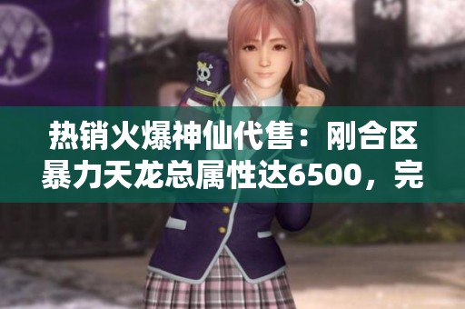热销火爆神仙代售：刚合区暴力天龙总属性达6500，完美五体五属性！