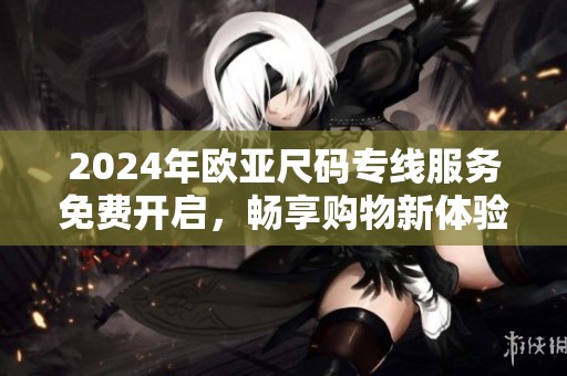 2024年欧亚尺码专线服务免费开启，畅享购物新体验