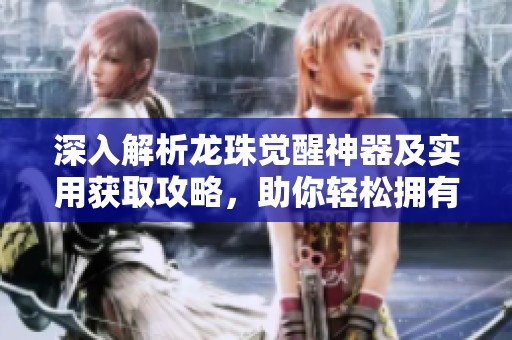 深入解析龙珠觉醒神器及实用获取攻略，助你轻松拥有高性价比神器