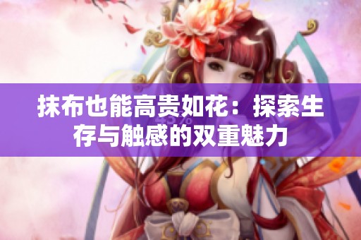 抹布也能高贵如花：探索生存与触感的双重魅力
