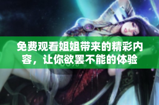 免费观看姐姐带来的精彩内容，让你欲罢不能的体验
