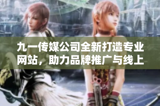 九一传媒公司全新打造专业网站，助力品牌推广与线上业务发展