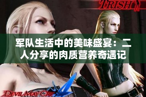 军队生活中的美味盛宴：二人分享的肉质营养奇遇记