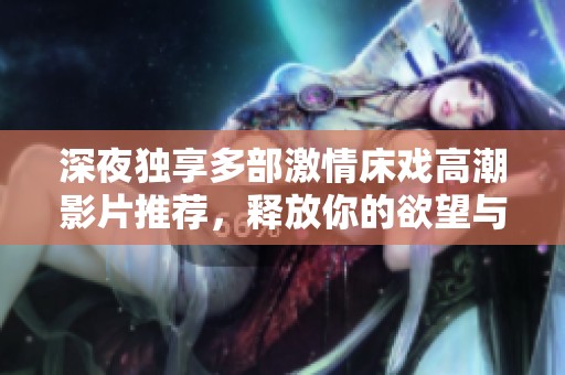 深夜独享多部激情床戏高潮影片推荐，释放你的欲望与幻想