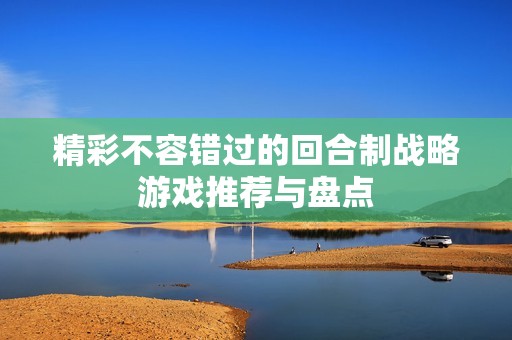 精彩不容错过的回合制战略游戏推荐与盘点