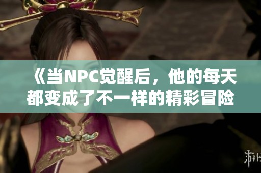 《当NPC觉醒后，他的每天都变成了不一样的精彩冒险》