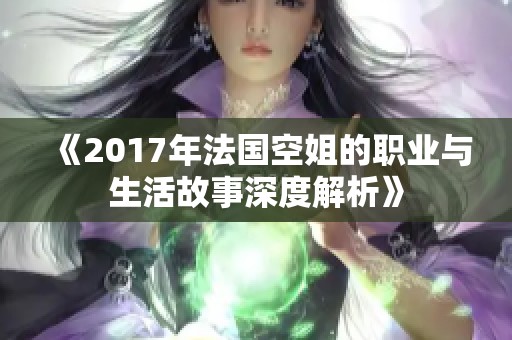 《2017年法国空姐的职业与生活故事深度解析》