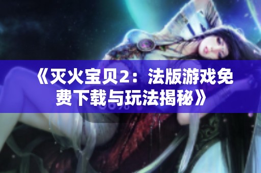 《灭火宝贝2：法版游戏免费下载与玩法揭秘》