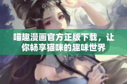 喵趣漫画官方正版下载，让你畅享猫咪的趣味世界