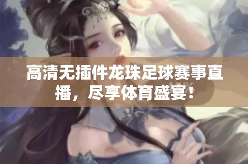 高清无插件龙珠足球赛事直播，尽享体育盛宴！