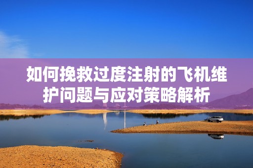 如何挽救过度注射的飞机维护问题与应对策略解析