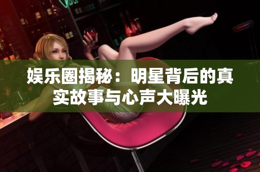 娱乐圈揭秘：明星背后的真实故事与心声大曝光