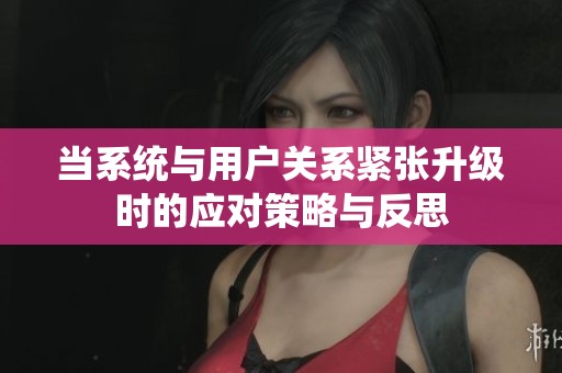 当系统与用户关系紧张升级时的应对策略与反思