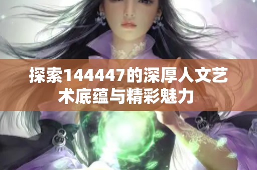 探索144447的深厚人文艺术底蕴与精彩魅力 