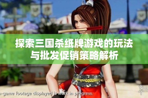 探索三国杀纸牌游戏的玩法与批发促销策略解析
