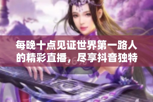 每晚十点见证世界第一路人的精彩直播，尽享抖音独特魅力
