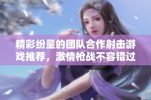 精彩纷呈的团队合作射击游戏推荐，激情枪战不容错过！