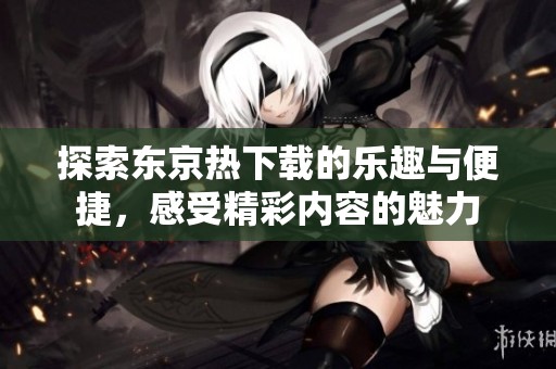 探索东京热下载的乐趣与便捷，感受精彩内容的魅力