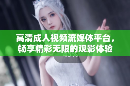 高清成人视频流媒体平台，畅享精彩无限的观影体验