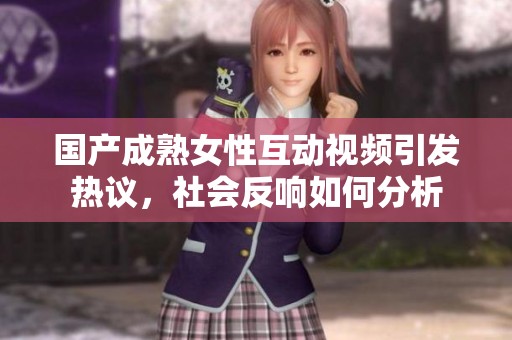 国产成熟女性互动视频引发热议，社会反响如何分析
