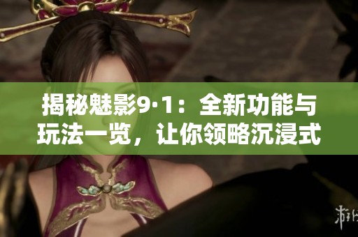 揭秘魅影9·1：全新功能与玩法一览，让你领略沉浸式体验