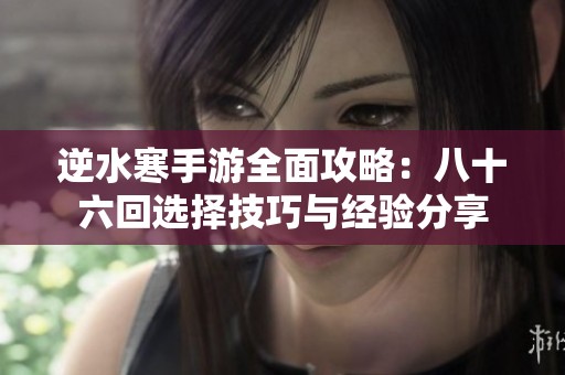 逆水寒手游全面攻略：八十六回选择技巧与经验分享