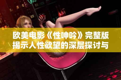 欧美电影《性呻吟》完整版揭示人性欲望的深层探讨与情感纠葛