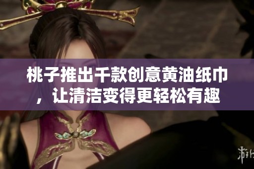 桃子推出千款创意黄油纸巾，让清洁变得更轻松有趣