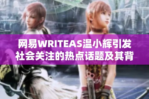 网易WRITEAS温小辉引发社会关注的热点话题及其背后故事