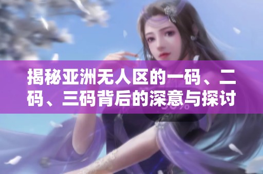 揭秘亚洲无人区的一码、二码、三码背后的深意与探讨