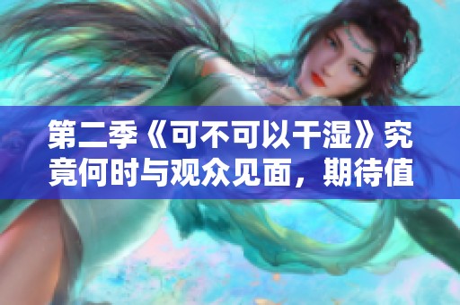 第二季《可不可以干湿》究竟何时与观众见面，期待值满满！