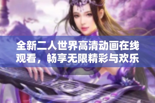 全新二人世界高清动画在线观看，畅享无限精彩与欢乐体验