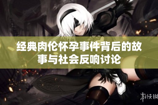 经典肉伦怀孕事件背后的故事与社会反响讨论